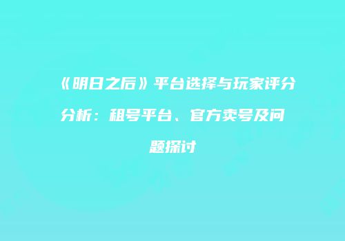 《明日之后》平台选择与玩家评分分析：租号平台、官方卖号及问题探讨