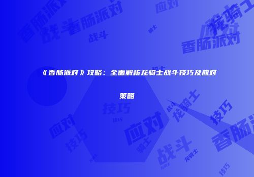 《香肠派对》攻略：全面解析龙骑士战斗技巧及应对策略