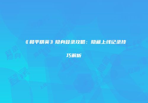 《和平精英》隐身登录攻略：隐藏上线记录技巧解析