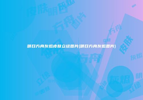 明日方舟灰烬皮肤立绘图片(明日方舟灰烬图片)