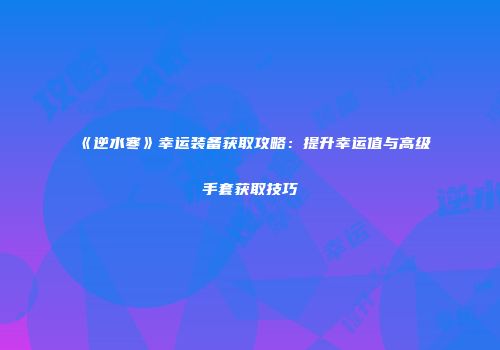 《逆水寒》幸运装备获取攻略：提升幸运值与高级手套获取技巧