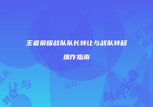 王者荣耀战队队长转让与战队转移操作指南