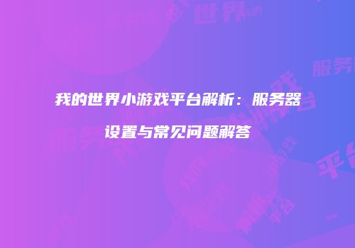 我的世界小游戏平台解析：服务器设置与常见问题解答