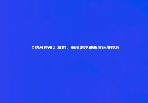 《明日方舟》攻略：解锁条件解析与玩法技巧