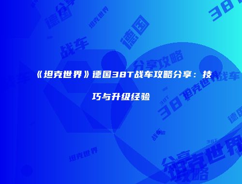 《坦克世界》德国38T战车攻略分享：技巧与升级经验