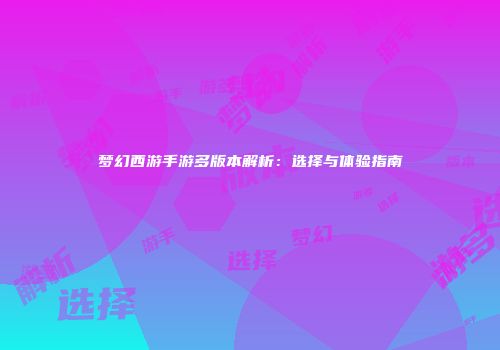 梦幻西游手游多版本解析：选择与体验指南