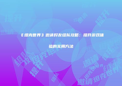 《坦克世界》邀请好友组队攻略：提升游戏体验的实用方法