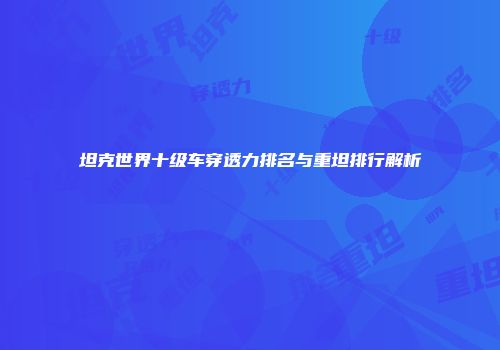 坦克世界十级车穿透力排名与重坦排行解析