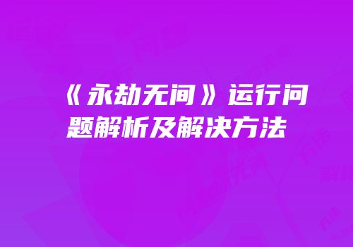 《永劫无间》运行问题解析及解决方法