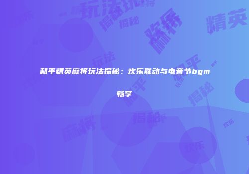 和平精英麻将玩法揭秘：欢乐联动与电音节bgm畅享
