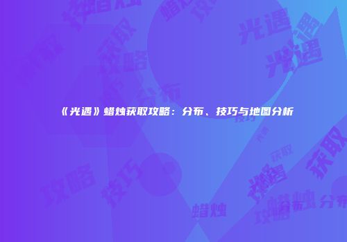 《光遇》蜡烛获取攻略：分布、技巧与地图分析