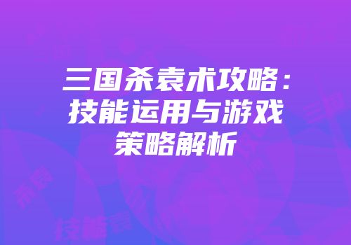三国杀袁术攻略：技能运用与游戏策略解析