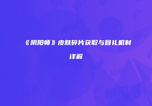 《阴阳师》皮肤碎片获取与回礼机制详解