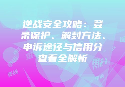 逆战安全攻略：登录保护、解封方法、申诉途径与信用分查看全解析