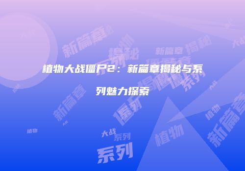 植物大战僵尸2：新篇章揭秘与系列魅力探索