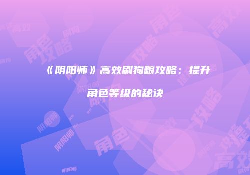 《阴阳师》高效刷狗粮攻略：提升角色等级的秘诀