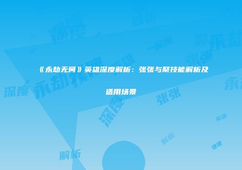 《永劫无间》英雄深度解析：张张与聚技能解析及适用场景