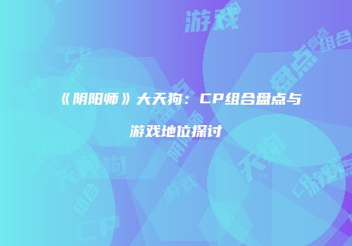 《阴阳师》大天狗：CP组合盘点与游戏地位探讨