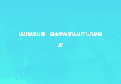 逆战猎场攻略：深度解析玩法技巧与天赋搭配