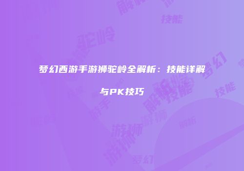 梦幻西游手游狮驼岭全解析：技能详解与PK技巧