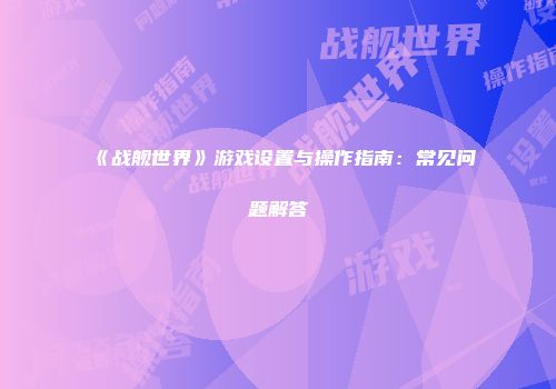 《战舰世界》游戏设置与操作指南：常见问题解答