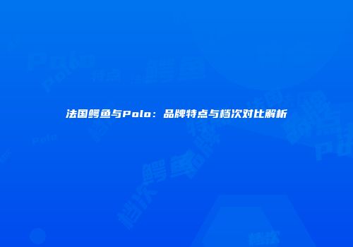 法国鳄鱼与Polo：品牌特点与档次对比解析