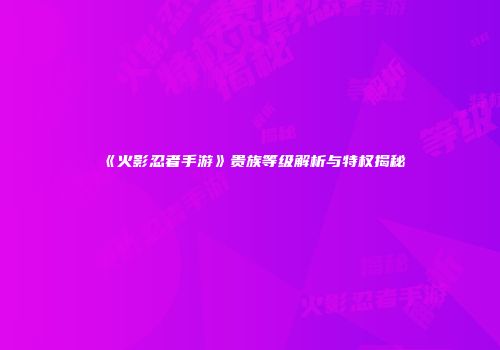 《火影忍者手游》贵族等级解析与特权揭秘