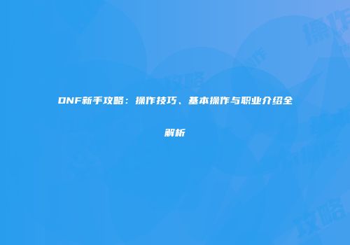 DNF新手攻略：操作技巧、基本操作与职业介绍全解析