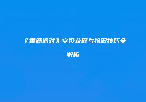 《香肠派对》空投获取与捡取技巧全解析