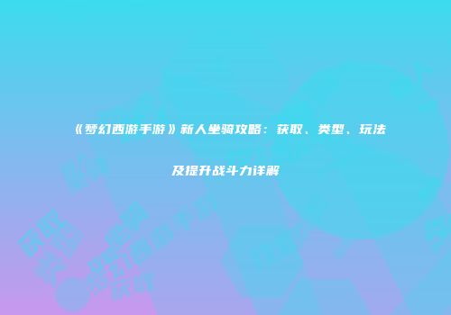 《梦幻西游手游》新人坐骑攻略：获取、类型、玩法及提升战斗力详解