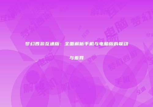 梦幻西游互通版：全面解析手机与电脑版的联动与差异