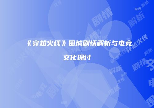 《穿越火线》围城剧情解析与电竞文化探讨