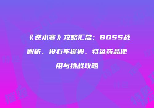 《逆水寒》攻略汇总：BOSS战解析、投石车摧毁、特色药品使用与挑战攻略