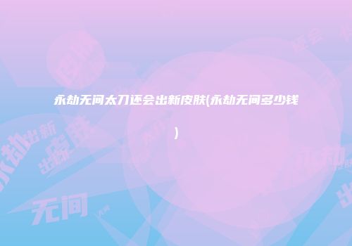 永劫无间太刀还会出新皮肤(永劫无间多少钱)