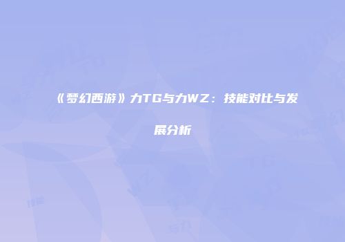 《梦幻西游》力TG与力WZ：技能对比与发展分析
