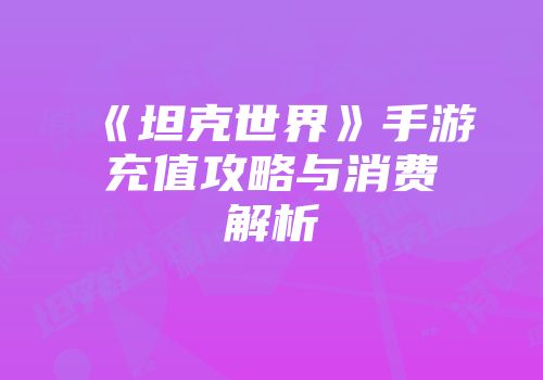 《坦克世界》手游充值攻略与消费解析