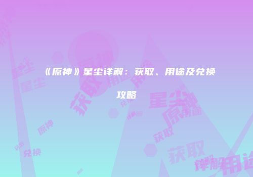 《原神》星尘详解：获取、用途及兑换攻略