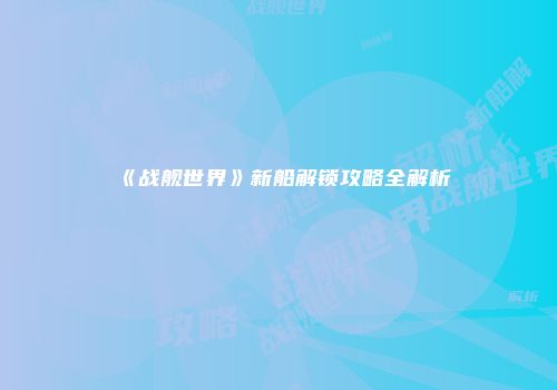 《战舰世界》新船解锁攻略全解析