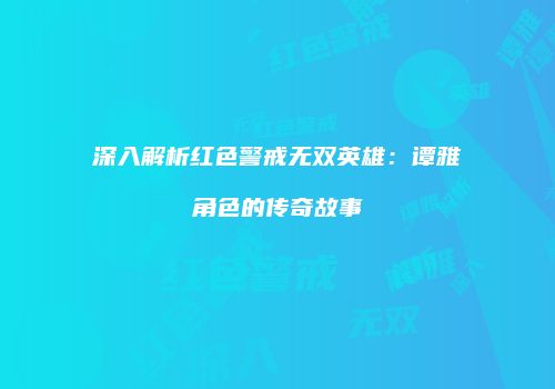 深入解析红色警戒无双英雄：谭雅角色的传奇故事