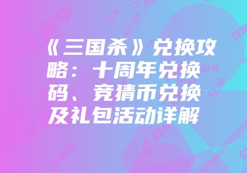 《三国杀》兑换攻略：十周年兑换码、竞猜币兑换及礼包活动详解