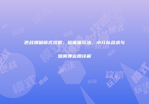 逆战爆破模式攻略：躲猫猫玩法、小分队战术与烟雾弹运用详解