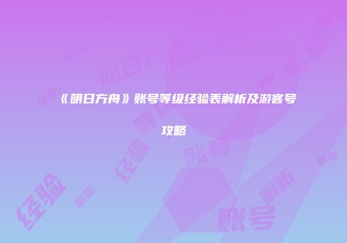 《明日方舟》账号等级经验表解析及游客号攻略