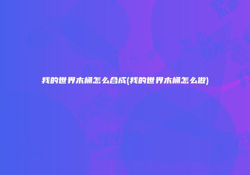 我的世界木桶怎么合成(我的世界木桶怎么做)