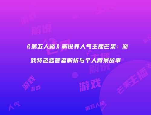 《第五人格》解说界人气主播芒果：游戏特色监管者解析与个人背景故事