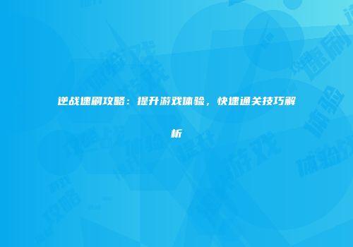 逆战速刷攻略：提升游戏体验，快速通关技巧解析