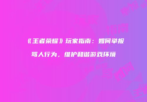 《王者荣耀》玩家指南：如何举报骂人行为，维护和谐游戏环境