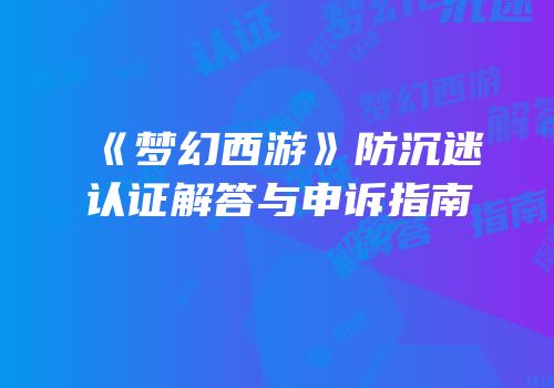 《梦幻西游》防沉迷认证解答与申诉指南