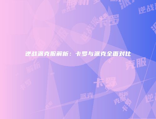 逆战派克服解析：卡罗与派克全面对比