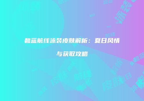 碧蓝航线泳装皮肤解析：夏日风情与获取攻略
