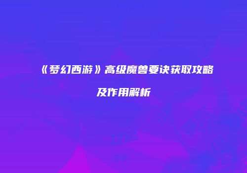 《梦幻西游》高级魔兽要诀获取攻略及作用解析